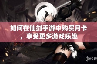 如何在仙剑手游中购买月卡，享受更多游戏乐趣