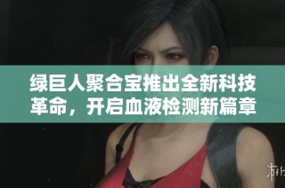 绿巨人聚合宝推出全新科技革命，开启血液检测新篇章
