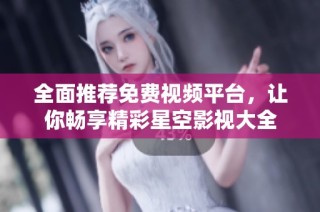 全面推荐免费视频平台，让你畅享精彩星空影视大全