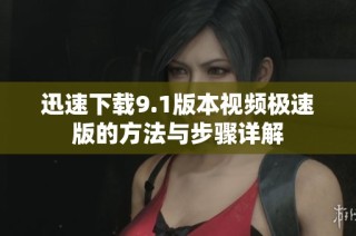 迅速下载9.1版本视频极速版的方法与步骤详解