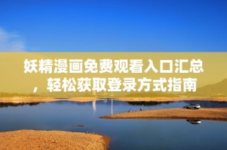 妖精漫画免费观看入口汇总，轻松获取登录方式指南