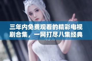 三年内免费观看的精彩电视剧合集，一网打尽八集经典剧作