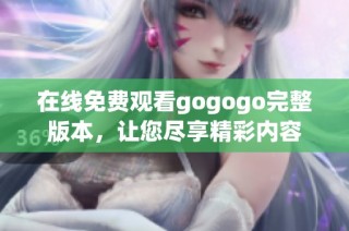 在线免费观看gogogo完整版本，让您尽享精彩内容