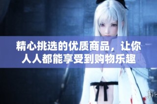 精心挑选的优质商品，让你人人都能享受到购物乐趣