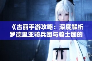 《古丽手游攻略：深度解析罗德里亚骑兵团与骑士团的攻略技巧》