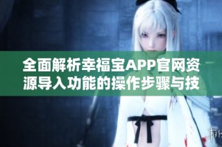 全面解析幸福宝APP官网资源导入功能的操作步骤与技巧