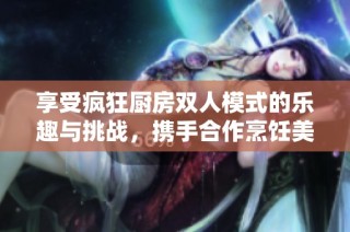 享受疯狂厨房双人模式的乐趣与挑战，携手合作烹饪美食