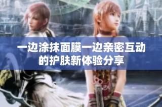 一边涂抹面膜一边亲密互动的护肤新体验分享