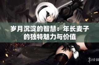 岁月沉淀的智慧：年长麦子的独特魅力与价值