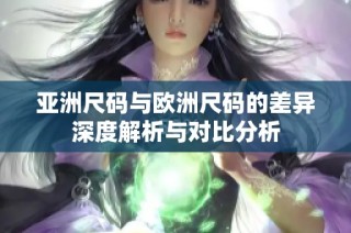 亚洲尺码与欧洲尺码的差异深度解析与对比分析