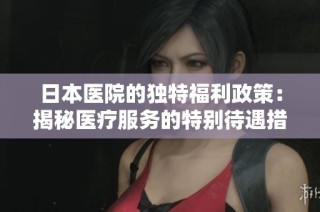 日本医院的独特福利政策：揭秘医疗服务的特别待遇措施
