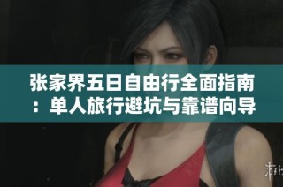 张家界五日自由行全面指南：单人旅行避坑与靠谱向导推荐