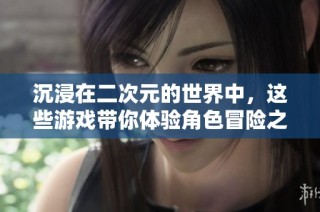 沉浸在二次元的世界中，这些游戏带你体验角色冒险之旅