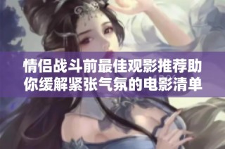情侣战斗前最佳观影推荐助你缓解紧张气氛的电影清单