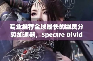 专业推荐全球最快的幽灵分裂加速器，Spectre Divide免费工具使用指南