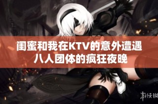 闺蜜和我在KTV的意外遭遇 八人团体的疯狂夜晚