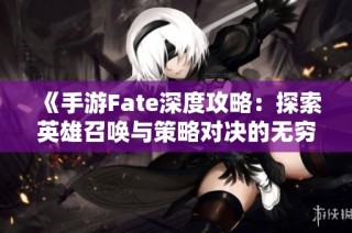 《手游Fate深度攻略：探索英雄召唤与策略对决的无穷魅力》
