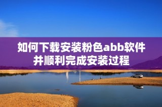 如何下载安装粉色abb软件并顺利完成安装过程