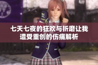 七天七夜的狂欢与折磨让我遭受重创的伤痛解析