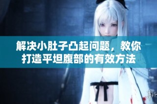 解决小肚子凸起问题，教你打造平坦腹部的有效方法