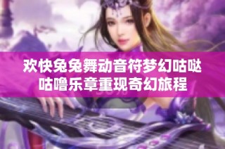 欢快兔兔舞动音符梦幻咕哒咕噜乐章重现奇幻旅程