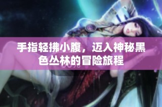 手指轻拂小腹，迈入神秘黑色丛林的冒险旅程