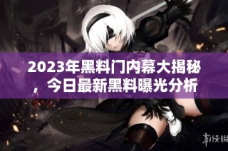 2023年黑料门内幕大揭秘，今日最新黑料曝光分析