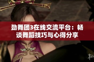 劲舞团3在线交流平台：畅谈舞蹈技巧与心得分享