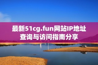 最新51cg.fun网站IP地址查询与访问指南分享