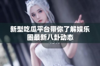 新型吃瓜平台带你了解娱乐圈最新八卦动态
