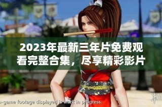 2023年最新三年片免费观看完整合集，尽享精彩影片！