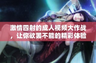 激情四射的成人视频大作战，让你欲罢不能的精彩体验