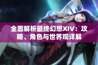 全面解析最终幻想XIV：攻略、角色与世界观详解