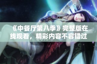 《中餐厅第八季》完整版在线观看，精彩内容不容错过