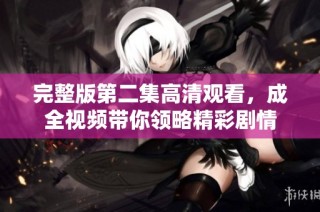 完整版第二集高清观看，成全视频带你领略精彩剧情