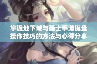 掌握地下城与勇士手游键盘操作技巧的方法与心得分享