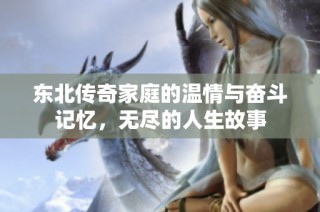 东北传奇家庭的温情与奋斗记忆，无尽的人生故事