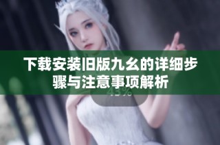 下载安装旧版九幺的详细步骤与注意事项解析