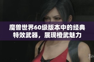 魔兽世界60级版本中的经典特效武器，展现橙武魅力
