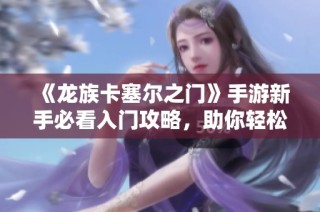 《龙族卡塞尔之门》手游新手必看入门攻略，助你轻松上手游戏世界