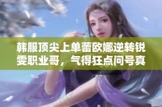 韩服顶尖上单蕾欧娜逆转锐雯职业哥，气得狂点问号真热闹！