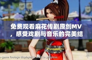 免费观看麻花传剧原创MV，感受戏剧与音乐的完美结合