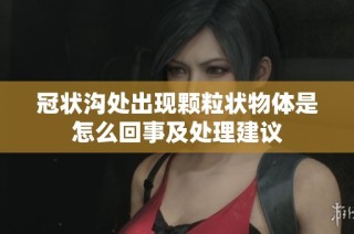 冠状沟处出现颗粒状物体是怎么回事及处理建议
