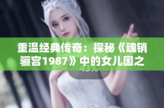 重温经典传奇：探秘《魂销骊宫1987》中的女儿国之谜