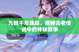 九妖千年缘起，揭秘古老传说中的神秘故事