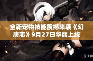 全新宠物技能震撼来袭《幻唐志》9月27日华丽上线