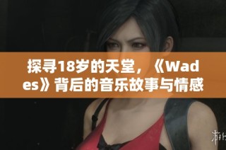 探寻18岁的天堂，《Wades》背后的音乐故事与情感解读