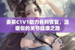 姜茶C1V1助力骨科恢复，温暖你的关节健康之路