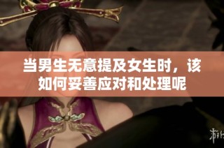 当男生无意提及女生时，该如何妥善应对和处理呢
