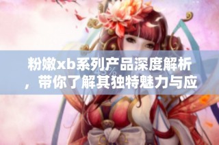 粉嫩xb系列产品深度解析，带你了解其独特魅力与应用